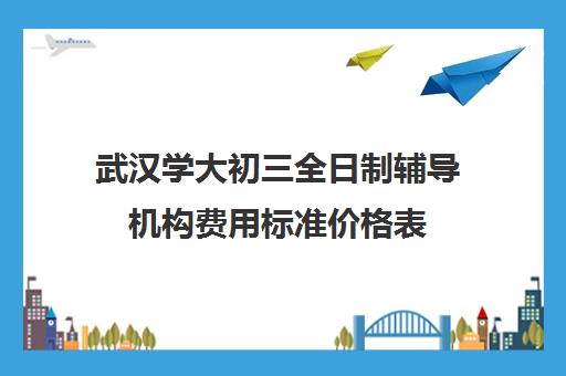 武汉学大初三全日制辅导机构费用标准价格表(武汉高中一对一辅导机构哪家好)