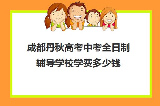 成都丹秋高考中考全日制辅导学校学费多少钱(成都高中培训机构排名前十)