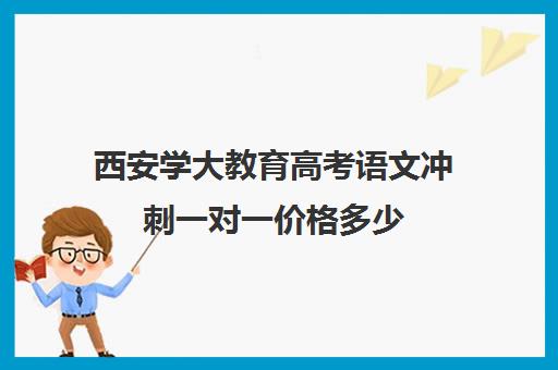 西安学大教育高考语文冲刺一对一价格多少（西安学大教育校区地址）