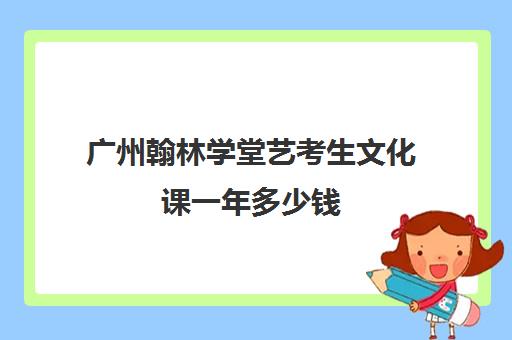 广州翰林学堂艺考生文化课一年多少钱(广州艺考培训学校前十)