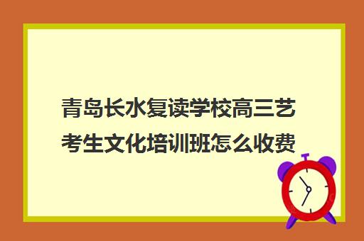 青岛长水复读学校高三艺考生文化培训班怎么收费(大一辍学复读艺考)