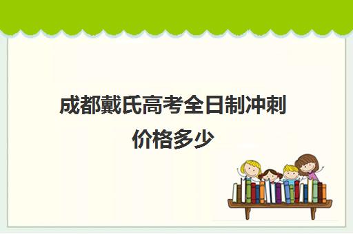 成都戴氏高考全日制冲刺价格多少(成都戴氏高考中心哪个校区比较好)