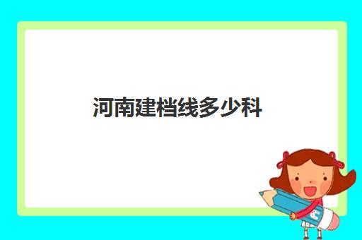 河南建档线多少科(建档线和录取分数线)