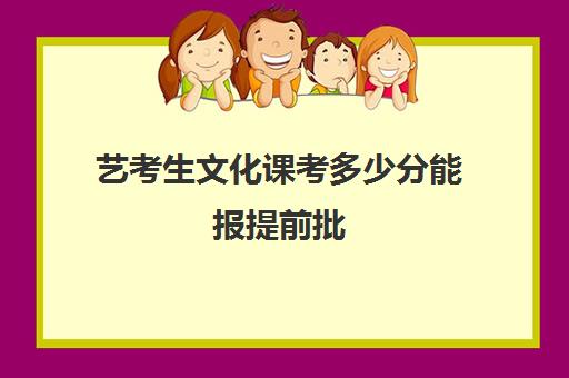 艺考生文化课考多少分能报提前批(提前批投档线和录取线)