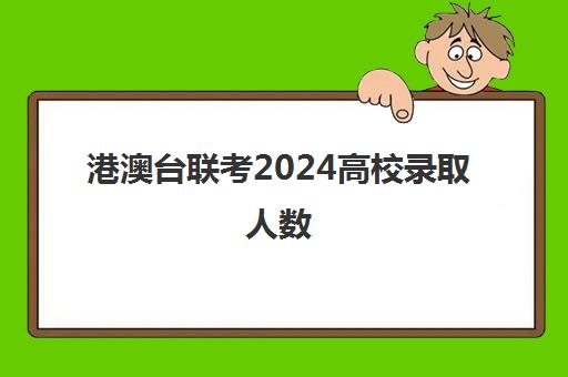 港澳台联考2024高校录取人数(港澳台联考录取率)