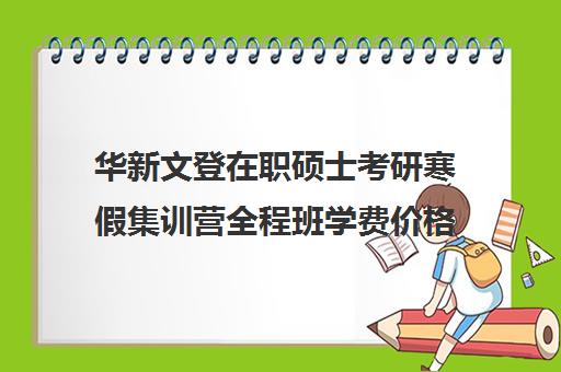 华新文登在职硕士考研寒假集训营全程班学费价格表（全职考研和在职考研的区别）