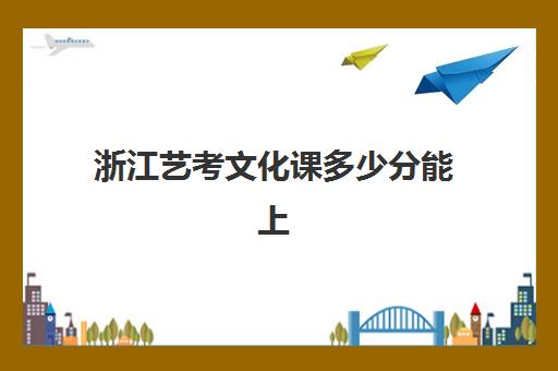 浙江艺考文化课多少分能上(艺考生文化课培训辅导)