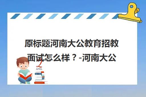 原标题河南大公教育招教面试怎么样？-河南大公教育新标题河南大公教育教师招聘面试