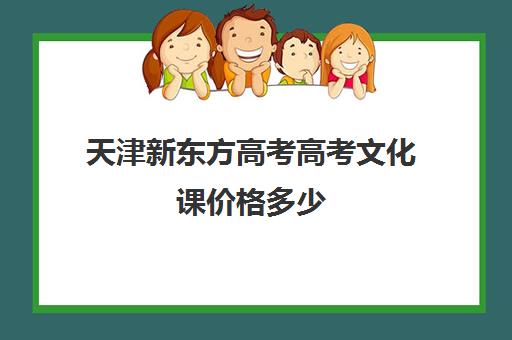 天津新东方高考高考文化课价格多少(高考报考机构一般多少钱)