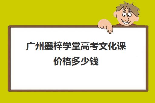 广州墨梓学堂高考文化课价格多少钱(广州比较好艺考培训机构)