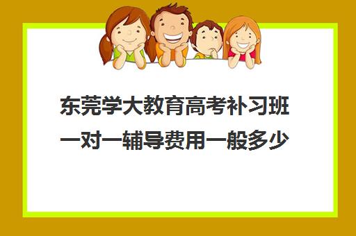 东莞学大教育高考补习班一对一辅导费用一般多少钱