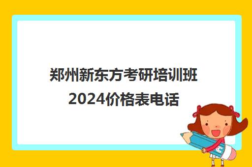 郑州新东方考研培训班2024价格表电话(新东方考研价格表)