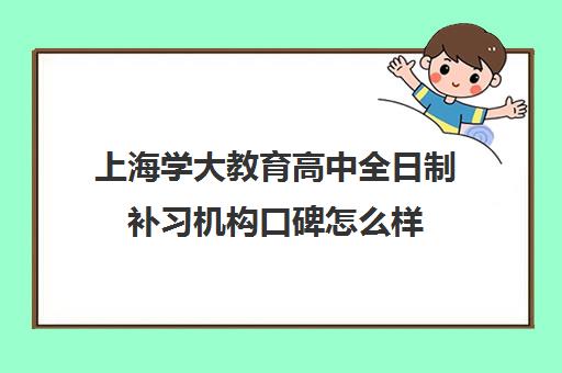 上海学大教育高中全日制补习机构口碑怎么样