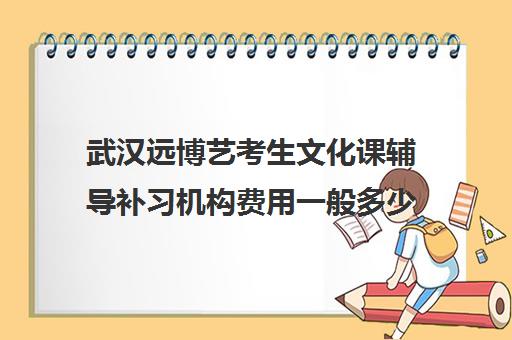 武汉远博艺考生文化课辅导补习机构费用一般多少钱