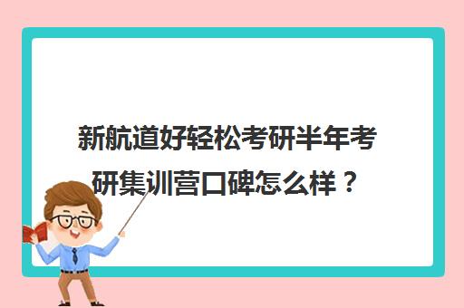 新航道好轻松考研半年考研集训营口碑怎么样？（新航道留学的口碑怎么样）