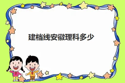 建档线安徽理科多少(建档线和录取分数线有什么关系)