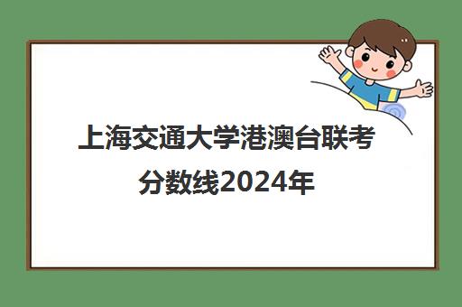 上海交通大学港澳台联考分数线2024年(中山大学港澳台联考分数线)