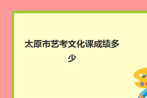 太原市艺考文化课成绩多少(艺考多少分能上一本)