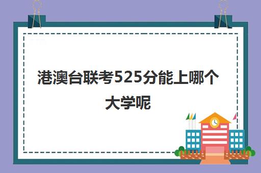 港澳台联考525分能上哪个大学呢(香港联考多少分可以上大学)