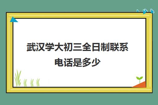 武汉学大初三全日制联系电话是多少(武汉中职中专招生网)