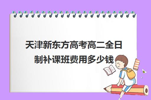 天津新东方高考高二全日制补课班费用多少钱(全日制高三封闭辅导班哪个好)