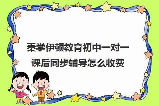 秦学伊顿教育初中一对一课后同步辅导怎么收费（初中补课一对一效果好吗）