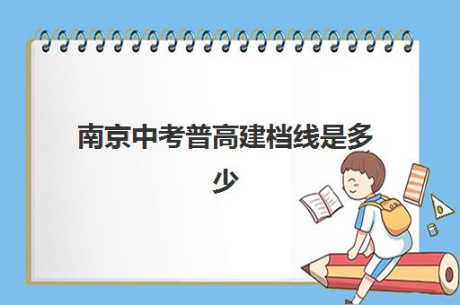 南京中考普高建档线是多少(南京中考总分多少分2024)