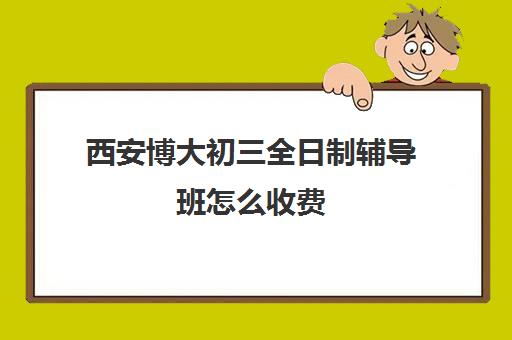 西安博大初三全日制辅导班怎么收费(西安最好的补课机构)