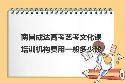 南昌成达高考艺考文化课培训机构费用一般多少钱(南昌最好的艺考艺校)