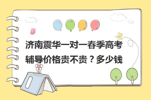 济南震华一对一春季高考辅导价格贵不贵？多少钱一年（山东春季高考官网）