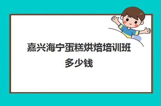 嘉兴海宁蛋糕烘焙培训班多少钱(张家港市有哪些学做蛋糕地方)