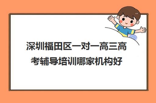 深圳福田区一对一高三高考辅导培训哪家机构好(高三一对一在线辅导)