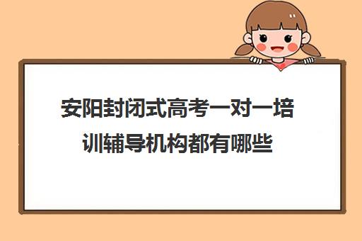 安阳封闭式高考一对一培训辅导机构都有哪些(安阳一对一补课价格)