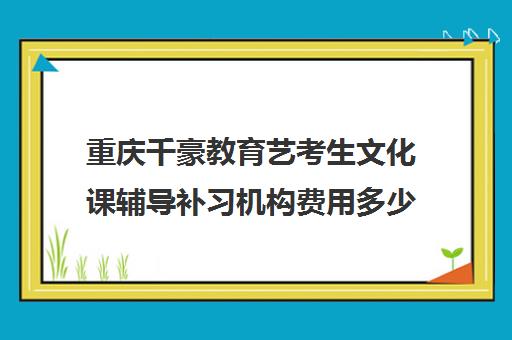 重庆千豪教育艺考生文化课辅导补习机构费用多少钱