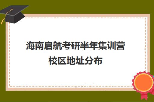 海南启航考研半年集训营校区地址分布（启航考研培训班怎么样）