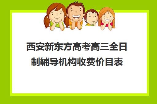 西安新东方高考高三全日制辅导机构收费价目表(新东方高三全日制价格)