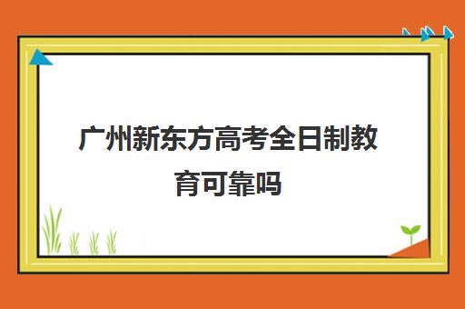 广州新东方高考全日制教育可靠吗(成人专科可以升全日制本科吗)