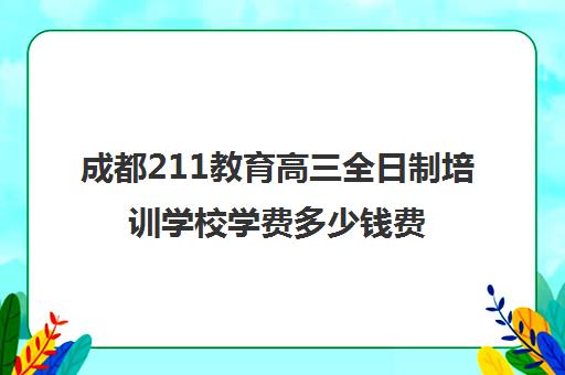 成都211教育高三全日制培训学校学费多少钱费用一览表(成都高考培训机构哪家好)