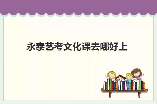 永泰艺考文化课去哪好上(高三的艺考生去哪个学校补文化课)