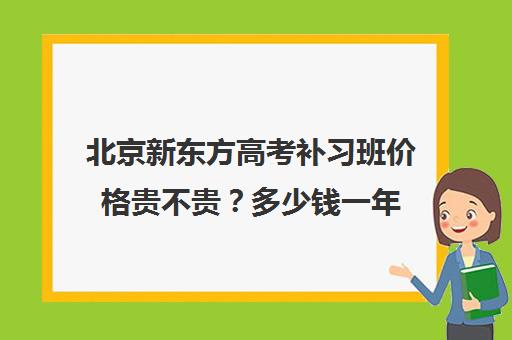 北京新东方高考补习班价格贵不贵？多少钱一年