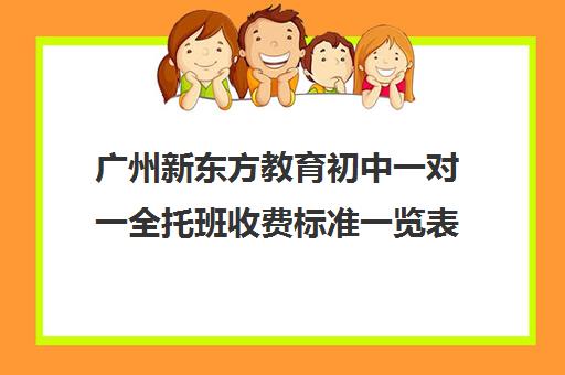 广州新东方教育初中一对一全托班收费标准一览表(初三全托班费用大概)