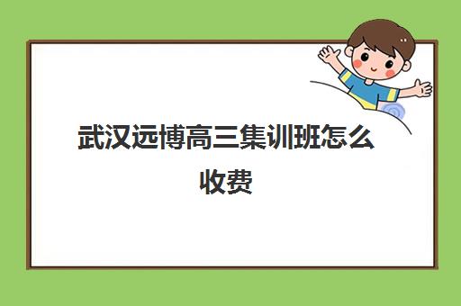 武汉远博高三集训班怎么收费(武汉高三文化课封闭式培训机构)