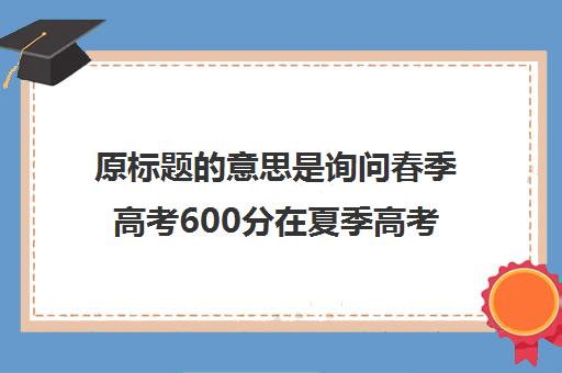 原标题的意思是询问春季高考600分在夏季高考中的等效分数。重新写一个新标题可以是