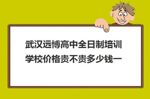 武汉远博高中全日制培训学校价格贵不贵多少钱一年(武汉民办高中招生条件)