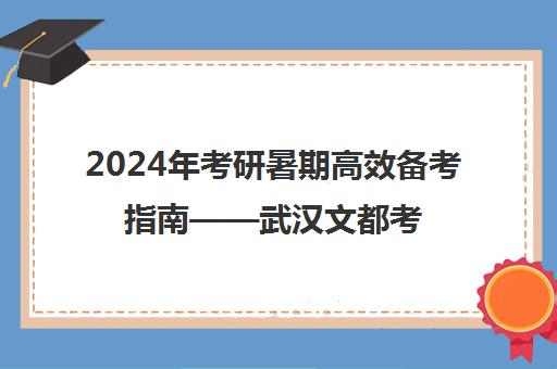 2024年考研暑期高效备考指南——武汉文都考研夏令营