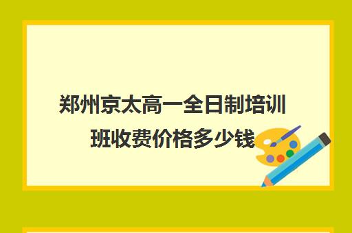 郑州京太高一全日制培训班收费价格多少钱(郑州正规培训学校)