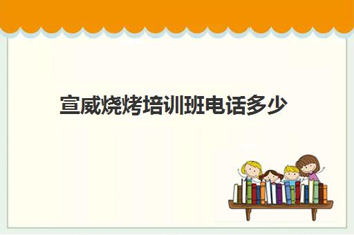 宣威烧烤培训班电话多少(宣威培训机构有哪些)