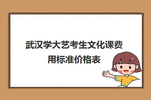 武汉学大艺考生文化课费用标准价格表(武汉大学学费一览表)