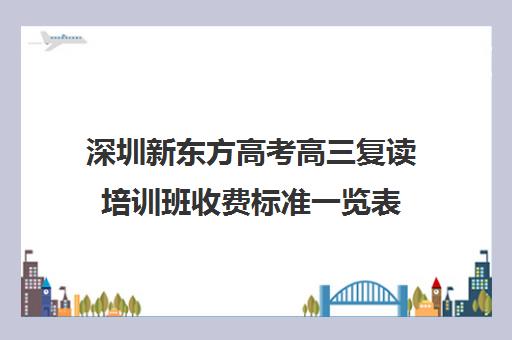 深圳新东方高考高三复读培训班收费标准一览表(深圳中考复读学校学费多少)