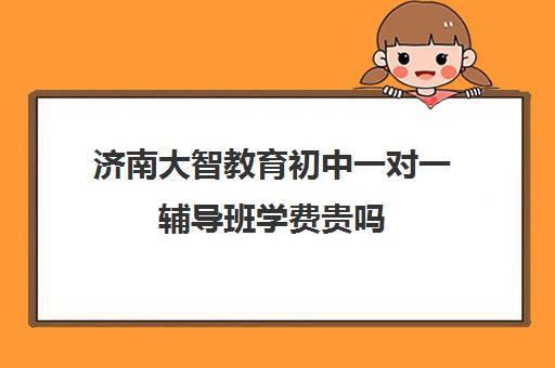 济南大智教育初中一对一辅导班学费贵吗(济南大智艺考文化课辅导怎么样)